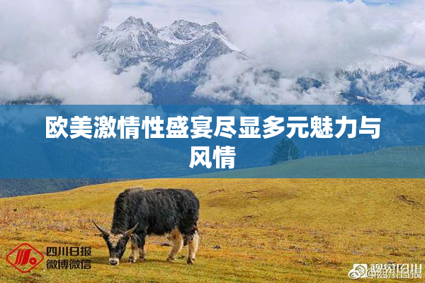 欧美激情性盛宴尽显多元魅力与风情