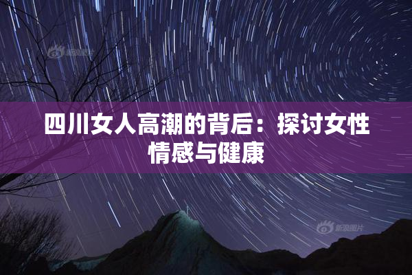 四川女人高潮的背后：探讨女性情感与健康