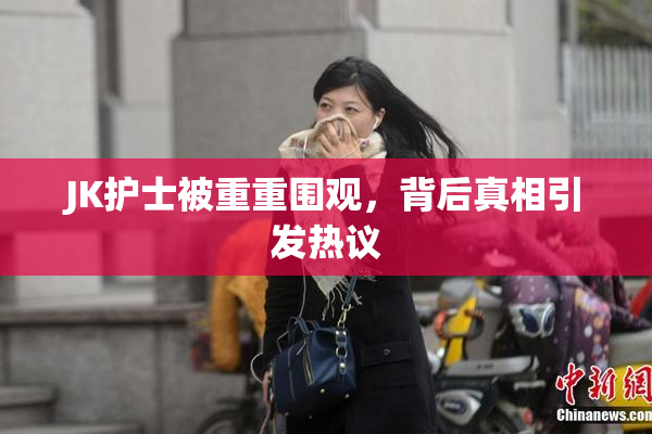 JK护士被重重围观，背后真相引发热议