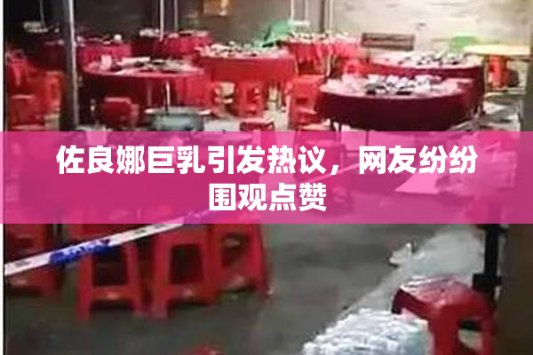 佐良娜巨乳引发热议，网友纷纷围观点赞