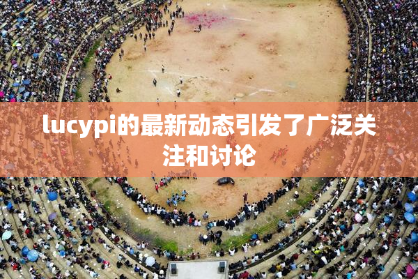 lucypi的最新动态引发了广泛关注和讨论