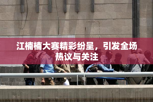江楠楠大赛精彩纷呈，引发全场热议与关注