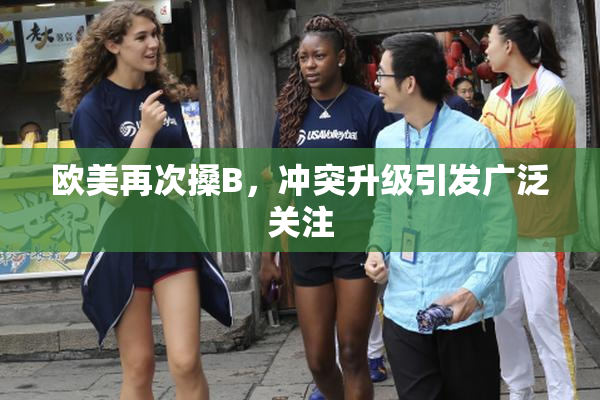 欧美再次搡B，冲突升级引发广泛关注