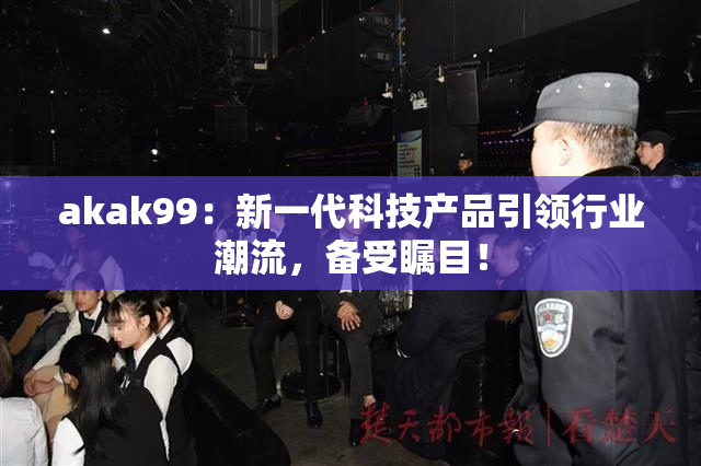 akak99：新一代科技产品引领行业潮流，备受瞩目！