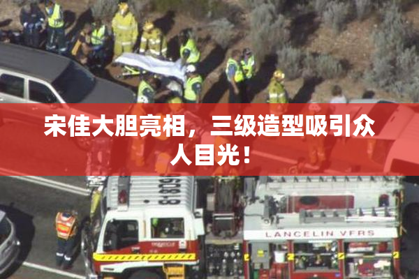 宋佳大胆亮相，三级造型吸引众人目光！