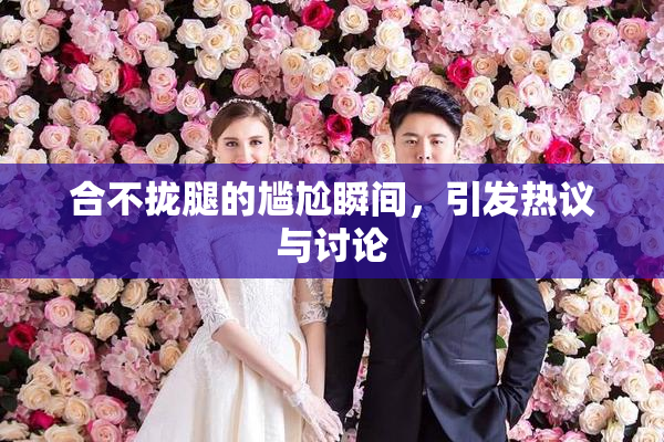 合不拢腿的尴尬瞬间，引发热议与讨论