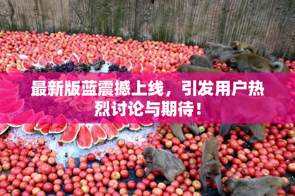最新版蓝震撼上线，引发用户热烈讨论与期待！