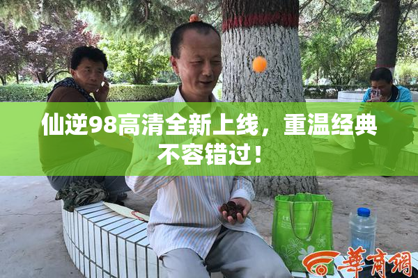 仙逆98高清全新上线，重温经典不容错过！