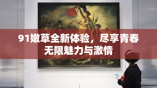 91嫩草全新体验，尽享青春无限魅力与激情