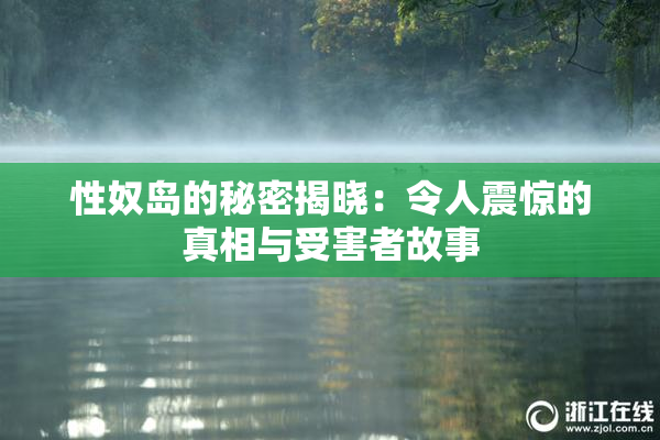 性奴岛的秘密揭晓：令人震惊的真相与受害者故事