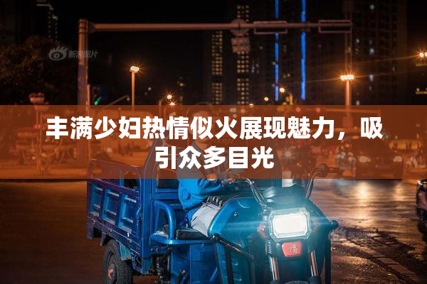 丰满少妇热情似火展现魅力，吸引众多目光