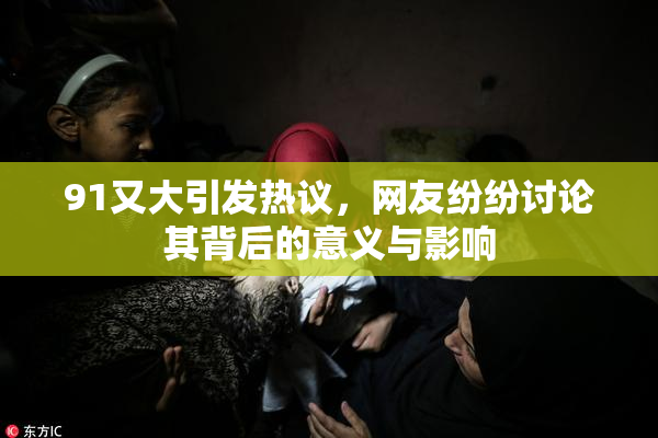 91又大引发热议，网友纷纷讨论其背后的意义与影响