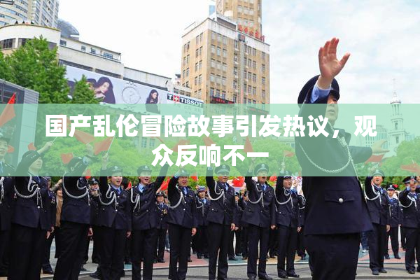 国产乱伦冒险故事引发热议，观众反响不一