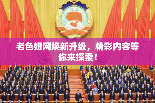 老色妞网焕新升级，精彩内容等你来探索！
