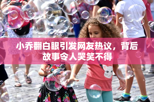 小乔翻白眼引发网友热议，背后故事令人哭笑不得