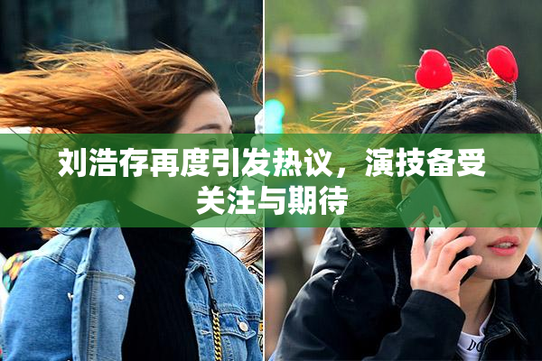 刘浩存再度引发热议，演技备受关注与期待