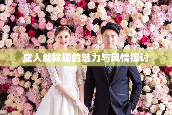 成人丝袜脚的魅力与风情探讨