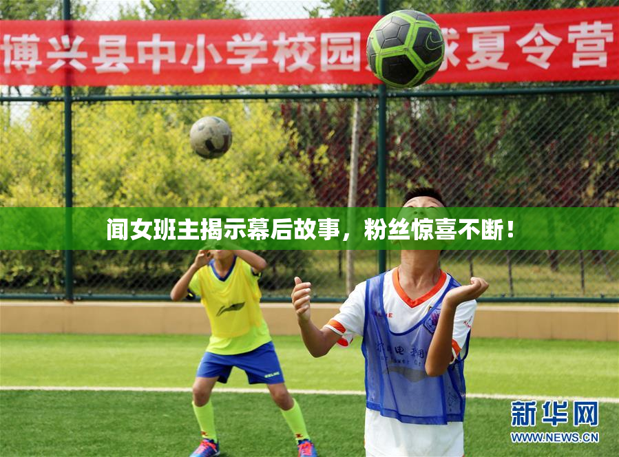 闻女班主揭示幕后故事，粉丝惊喜不断！