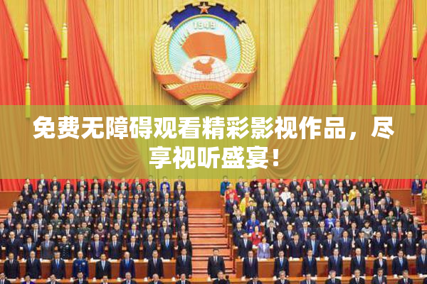 免费无障碍观看精彩影视作品，尽享视听盛宴！