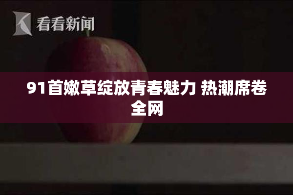 91首嫩草绽放青春魅力 热潮席卷全网