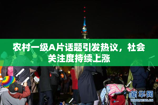 农村一级A片话题引发热议，社会关注度持续上涨