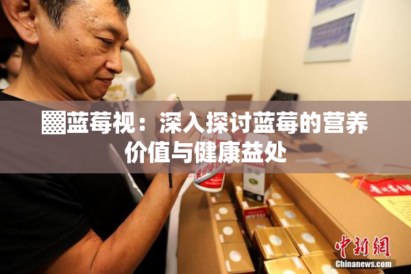 ▓蓝莓视：深入探讨蓝莓的营养价值与健康益处