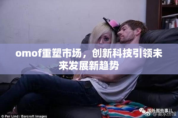 omof重塑市场，创新科技引领未来发展新趋势
