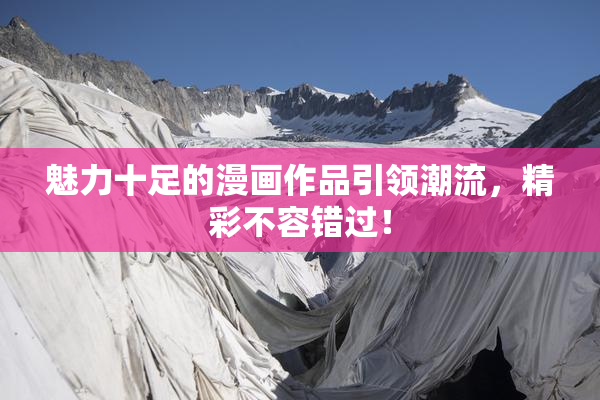 魅力十足的漫画作品引领潮流，精彩不容错过！