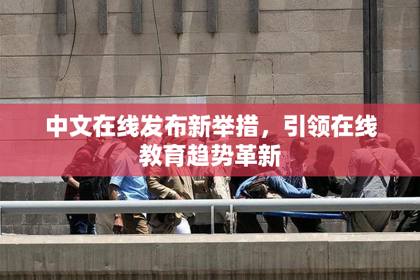 中文在线发布新举措，引领在线教育趋势革新
