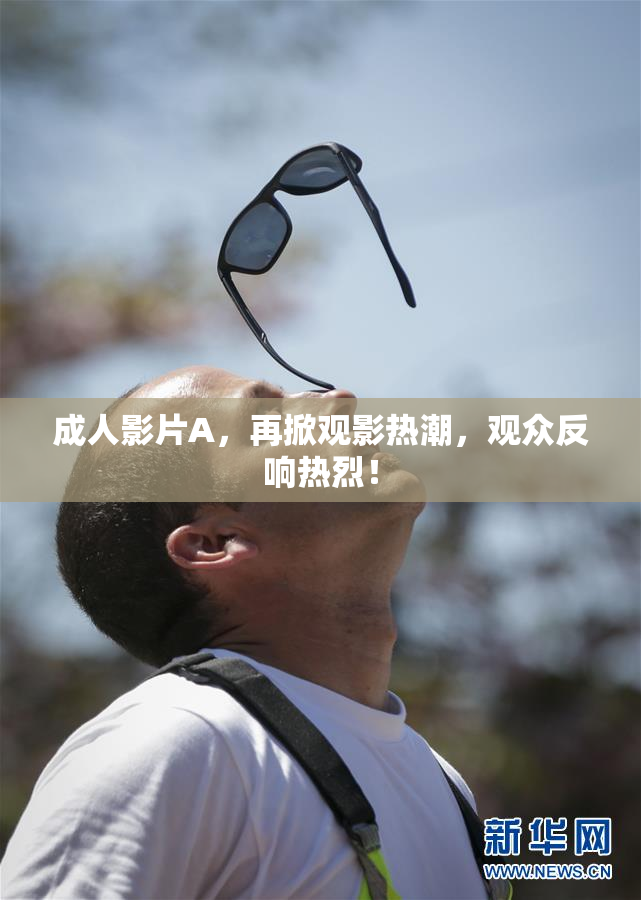 成人影片A，再掀观影热潮，观众反响热烈！