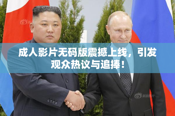 成人影片无码版震撼上线，引发观众热议与追捧！