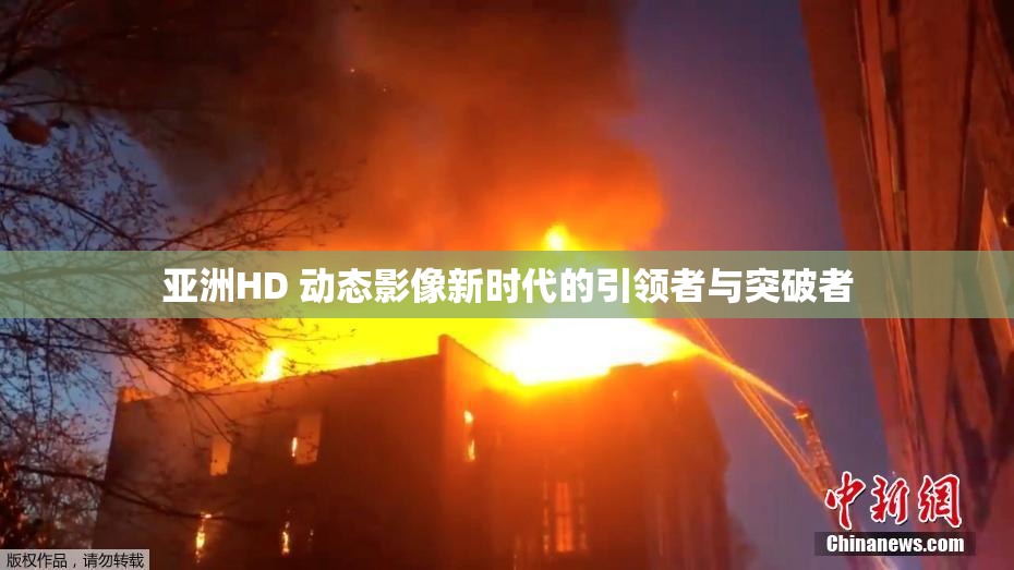 亚洲HD 动态影像新时代的引领者与突破者