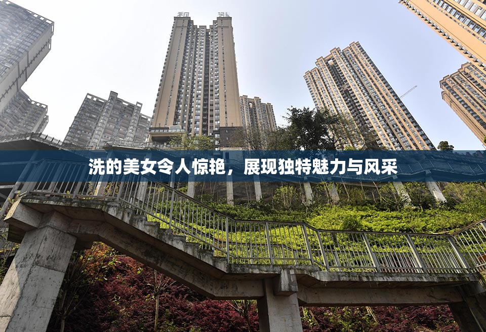 洗的美女令人惊艳，展现独特魅力与风采