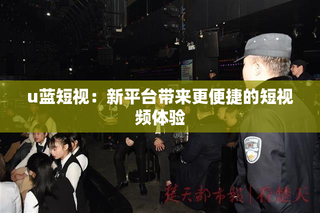 u蓝短视：新平台带来更便捷的短视频体验