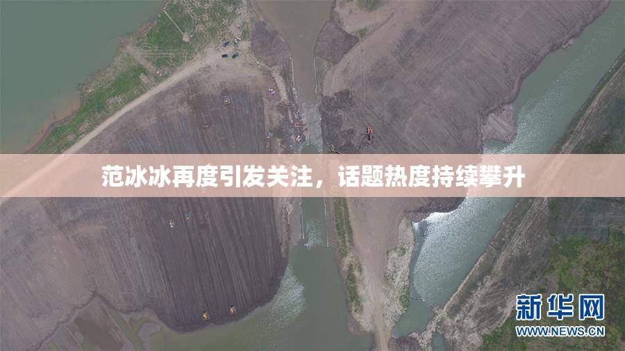 范冰冰再度引发关注，话题热度持续攀升