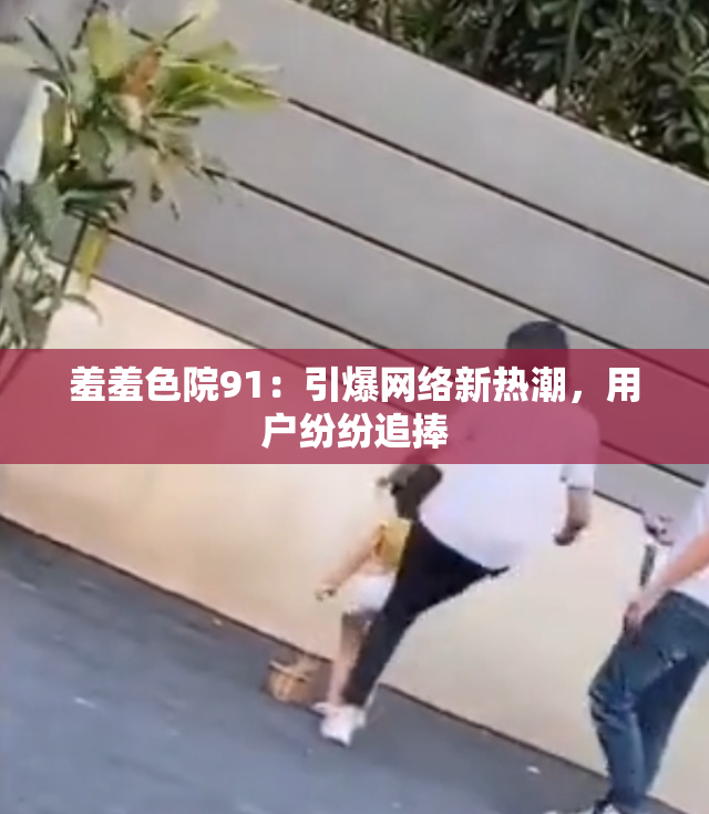 羞羞色院91：引爆网络新热潮，用户纷纷追捧