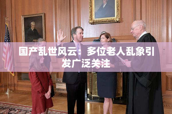 国产乱世风云：多位老人乱象引发广泛关注