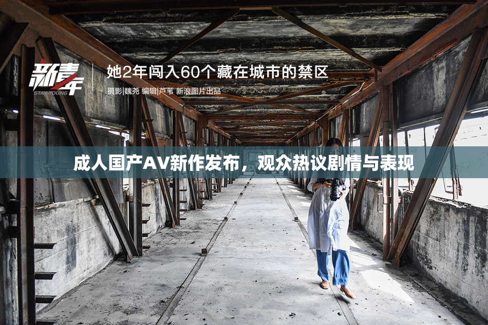 成人国产AV新作发布，观众热议剧情与表现