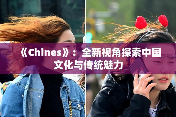 《Chines》：全新视角探索中国文化与传统魅力