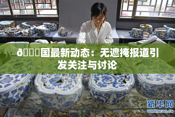 🔞国最新动态：无遮掩报道引发关注与讨论