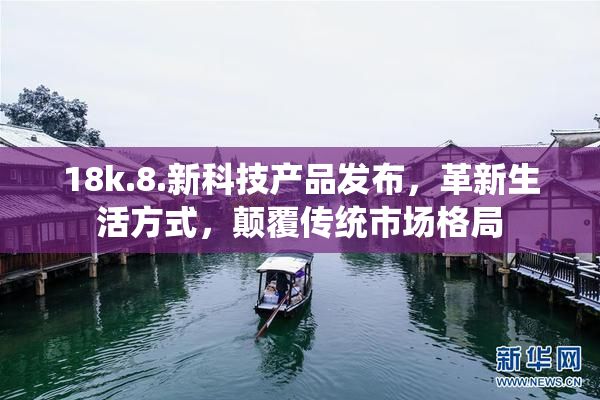 18k.8.新科技产品发布，革新生活方式，颠覆传统市场格局