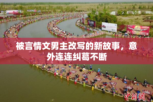 被言情文男主改写的新故事，意外连连纠葛不断