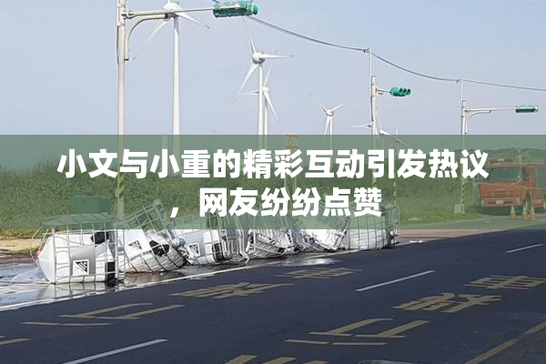 小文与小重的精彩互动引发热议，网友纷纷点赞