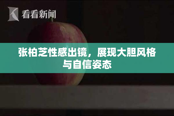 张柏芝性感出镜，展现大胆风格与自信姿态