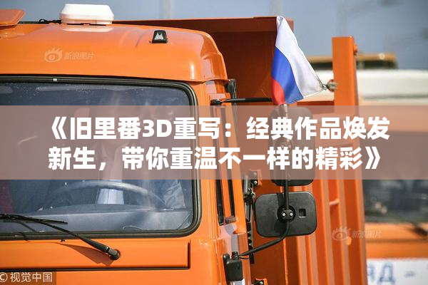 《旧里番3D重写：经典作品焕发新生，带你重温不一样的精彩》