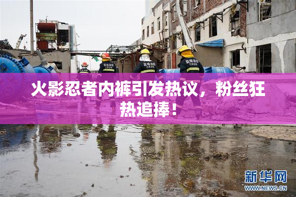 火影忍者内裤引发热议，粉丝狂热追捧！