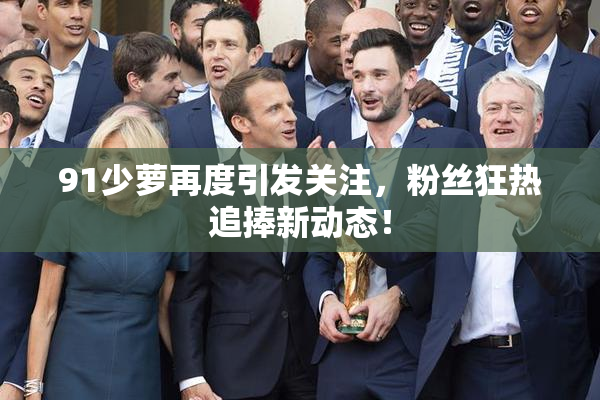 91少萝再度引发关注，粉丝狂热追捧新动态！