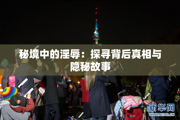 秘境中的淫辱：探寻背后真相与隐秘故事