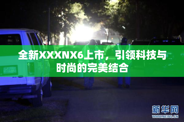 全新XXXNX6上市，引领科技与时尚的完美结合