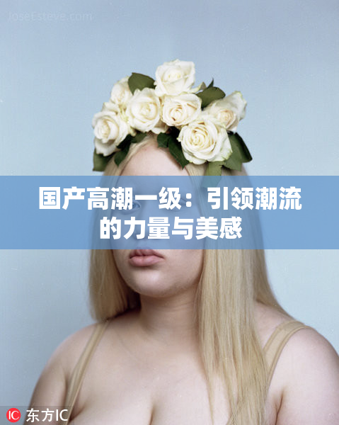 国产高潮一级：引领潮流的力量与美感